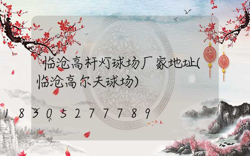 临沧高杆灯球场厂家地址(临沧高尔夫球场)
