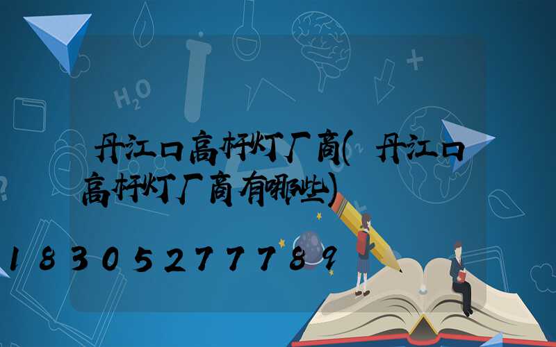 丹江口高杆灯厂商(丹江口高杆灯厂商有哪些)
