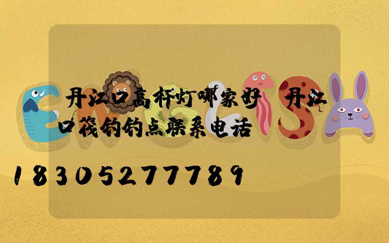 丹江口高杆灯哪家好(丹江口筏钓钓点联系电话)