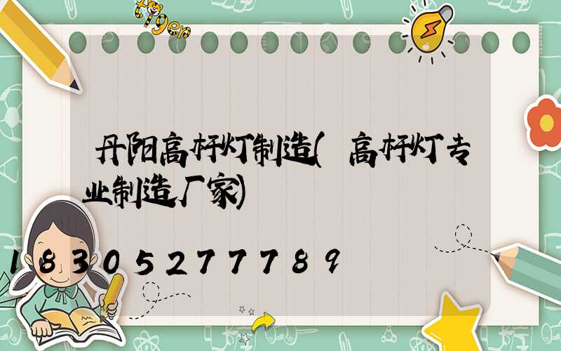 丹阳高杆灯制造(高杆灯专业制造厂家)