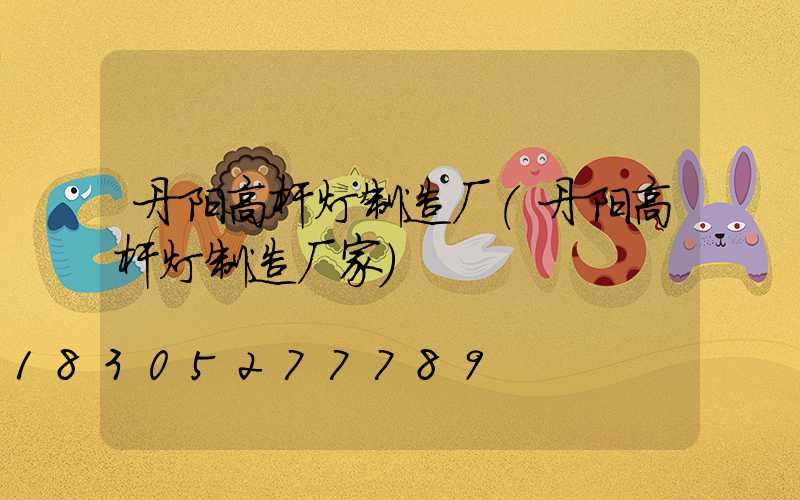 丹阳高杆灯制造厂(丹阳高杆灯制造厂家)