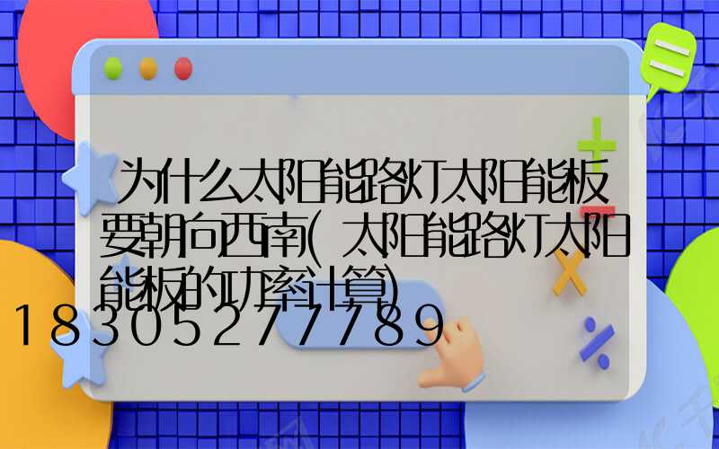 为什么太阳能路灯太阳能板要朝向西南(太阳能路灯太阳能板的功率计算)