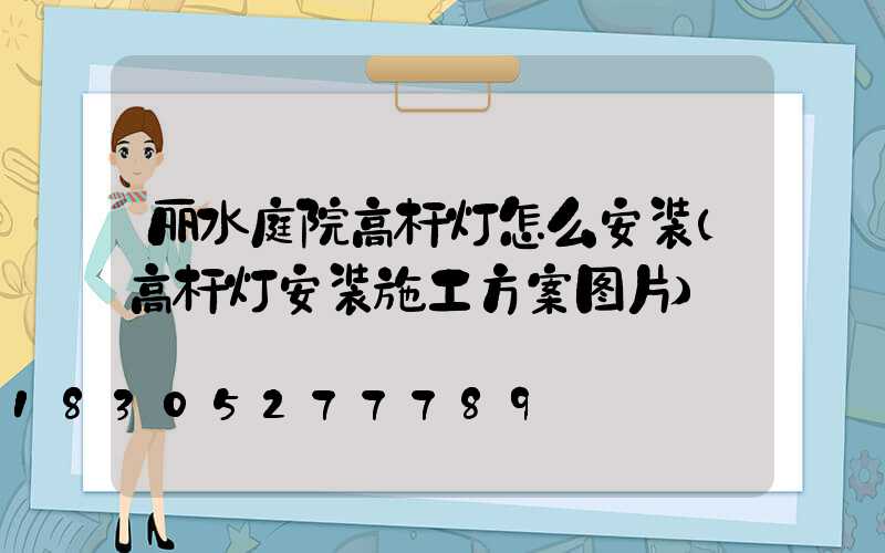 丽水庭院高杆灯怎么安装(高杆灯安装施工方案图片)