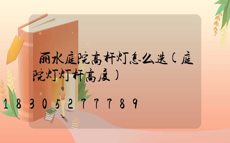 丽水庭院高杆灯怎么选(庭院灯灯杆高度)