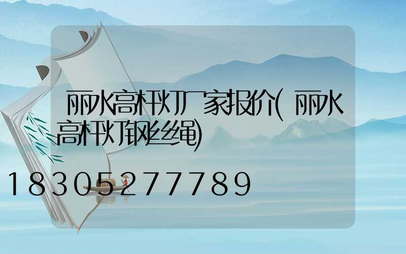丽水高杆灯厂家报价(丽水高杆灯钢丝绳)