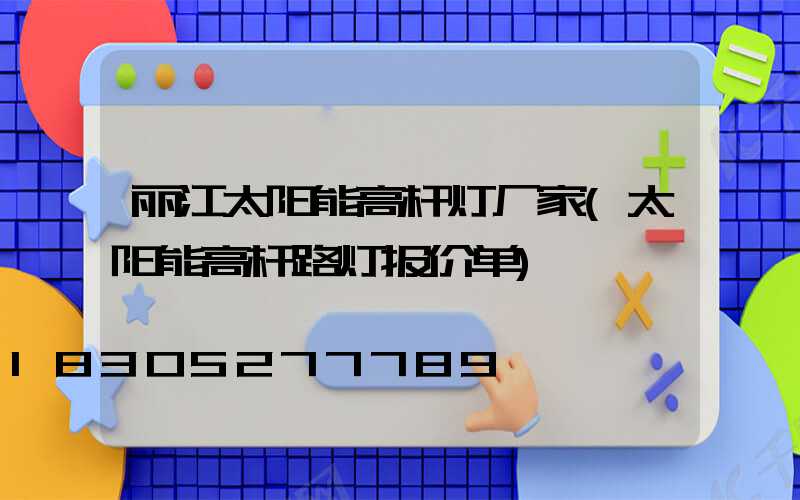 丽江太阳能高杆灯厂家(太阳能高杆路灯报价单)