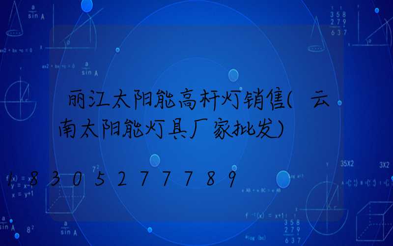 丽江太阳能高杆灯销售(云南太阳能灯具厂家批发)