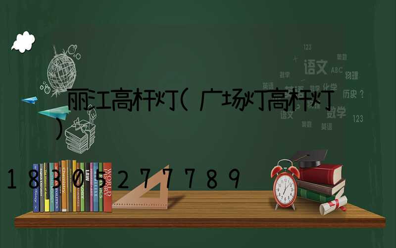 丽江高杆灯(广场灯高杆灯)