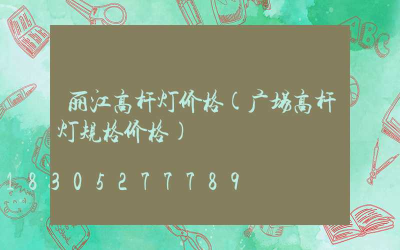 丽江高杆灯价格(广场高杆灯规格价格)