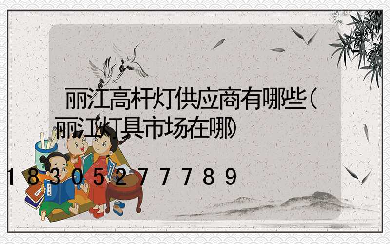 丽江高杆灯供应商有哪些(丽江灯具市场在哪)