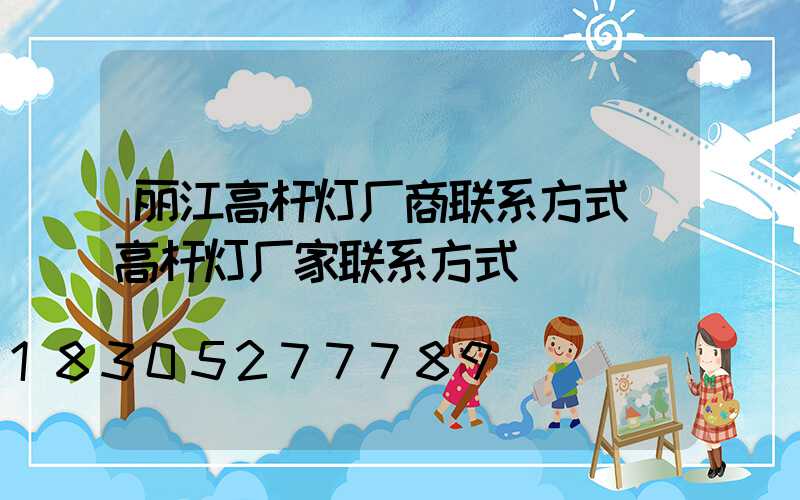 丽江高杆灯厂商联系方式(高杆灯厂家联系方式)