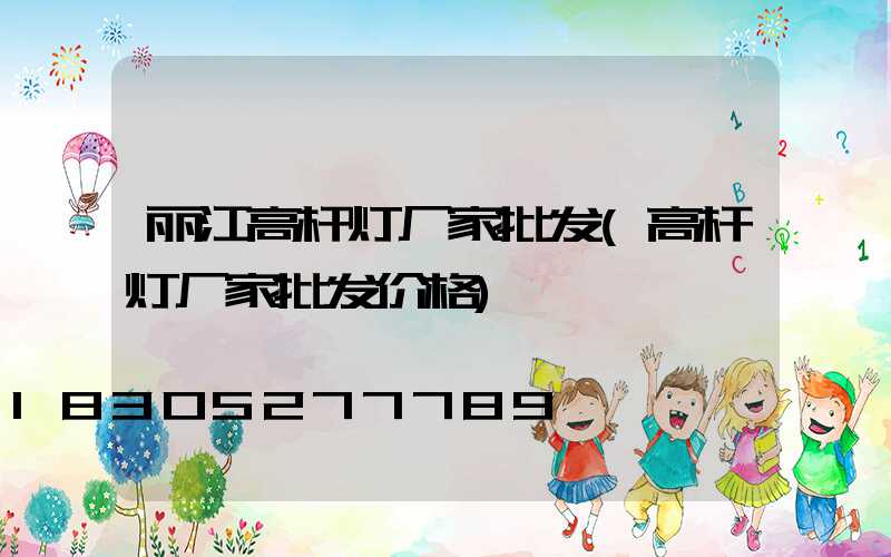 丽江高杆灯厂家批发(高杆灯厂家批发价格)