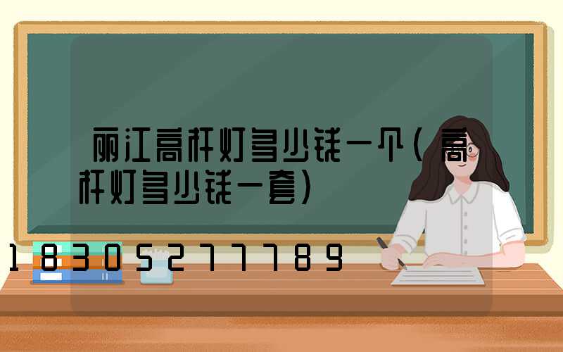 丽江高杆灯多少钱一个(高杆灯多少钱一套)