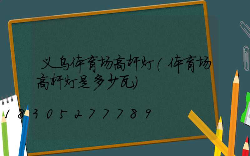 义乌体育场高杆灯(体育场高杆灯是多少瓦)