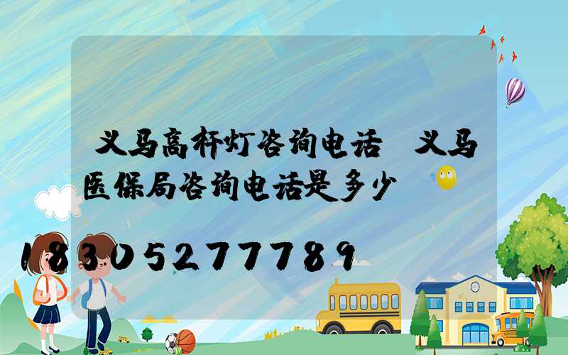 义马高杆灯咨询电话(义马医保局咨询电话是多少)