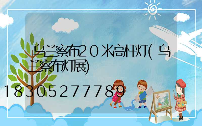乌兰察布20米高杆灯(乌兰察布灯展)