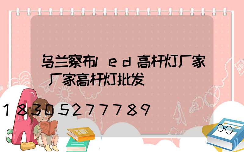 乌兰察布led高杆灯厂家(厂家高杆灯批发)