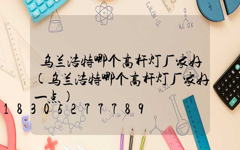 乌兰浩特哪个高杆灯厂家好(乌兰浩特哪个高杆灯厂家好一点)