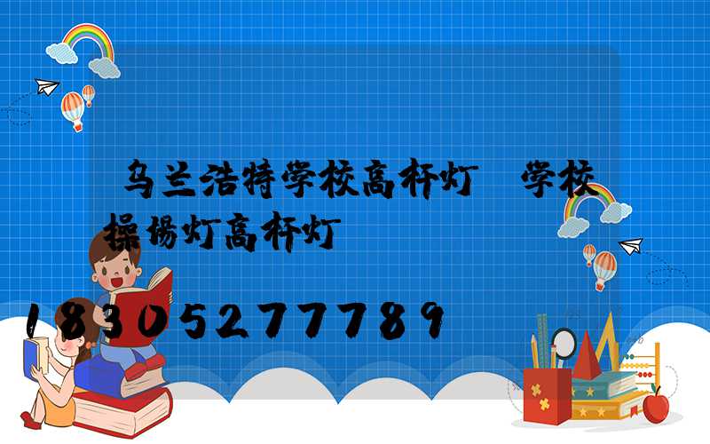 乌兰浩特学校高杆灯(学校操场灯高杆灯)