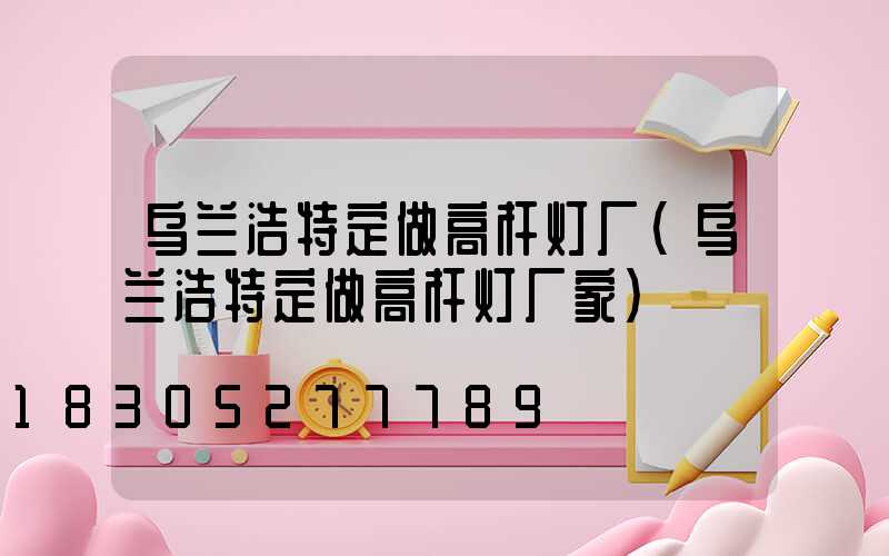 乌兰浩特定做高杆灯厂(乌兰浩特定做高杆灯厂家)