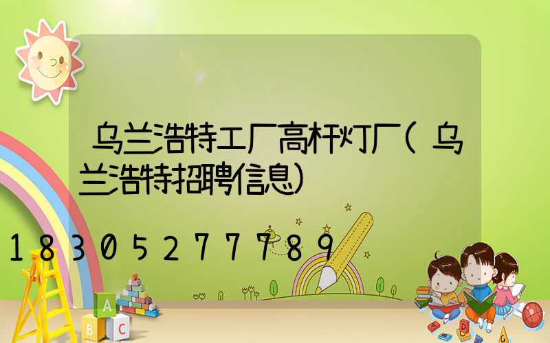 乌兰浩特工厂高杆灯厂(乌兰浩特招聘信息)