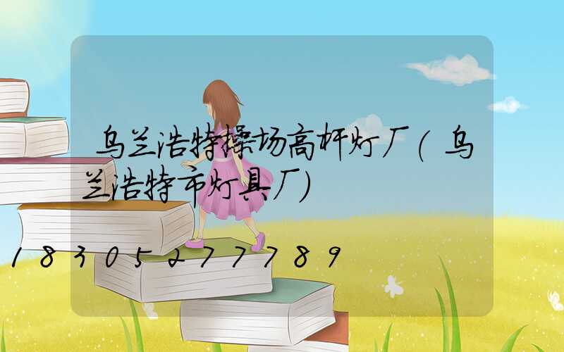 乌兰浩特操场高杆灯厂(乌兰浩特市灯具厂)