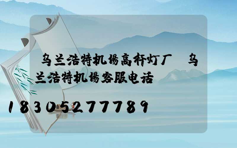 乌兰浩特机场高杆灯厂(乌兰浩特机场客服电话)