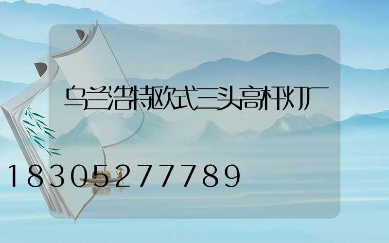 乌兰浩特欧式三头高杆灯厂