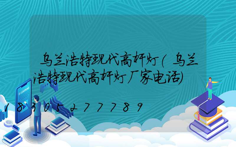 乌兰浩特现代高杆灯(乌兰浩特现代高杆灯厂家电话)