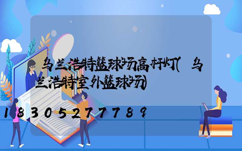 乌兰浩特篮球场高杆灯(乌兰浩特室外篮球场)