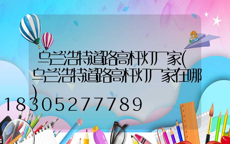 乌兰浩特道路高杆灯厂家(乌兰浩特道路高杆灯厂家在哪)
