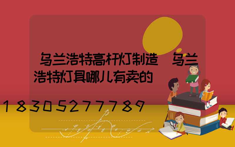 乌兰浩特高杆灯制造(乌兰浩特灯具哪儿有卖的)