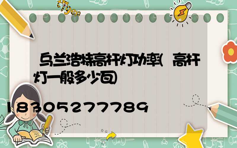 乌兰浩特高杆灯功率(高杆灯一般多少瓦)