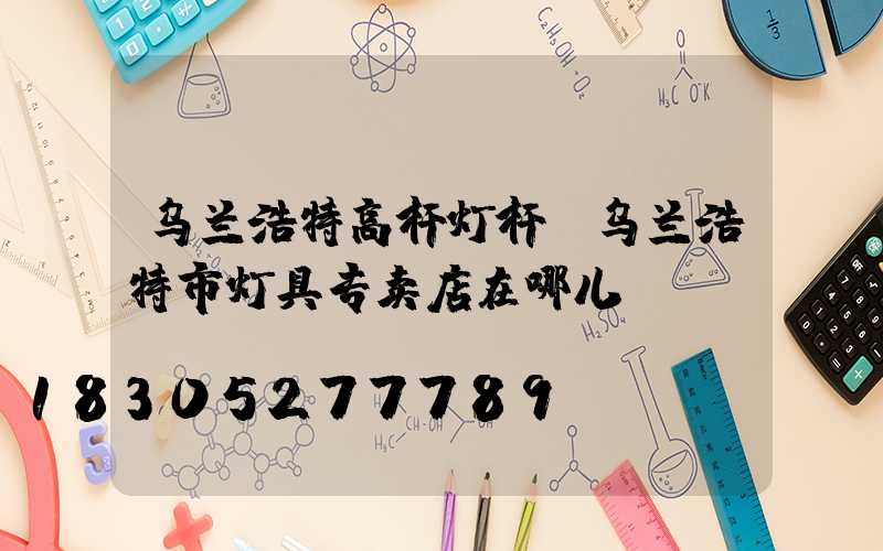 乌兰浩特高杆灯杆(乌兰浩特市灯具专卖店在哪儿)