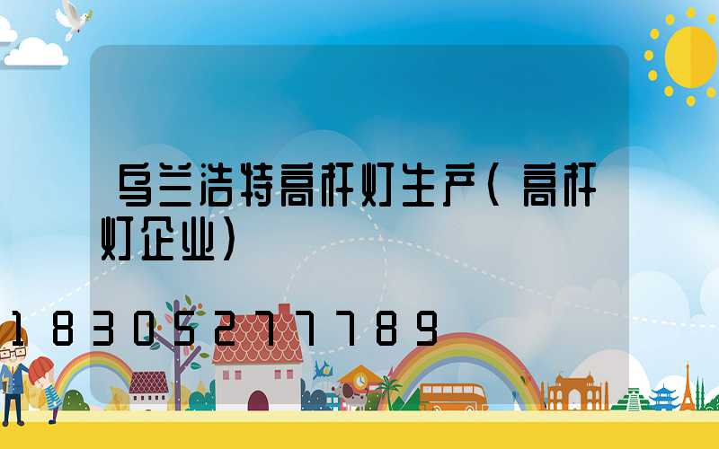 乌兰浩特高杆灯生产(高杆灯企业)