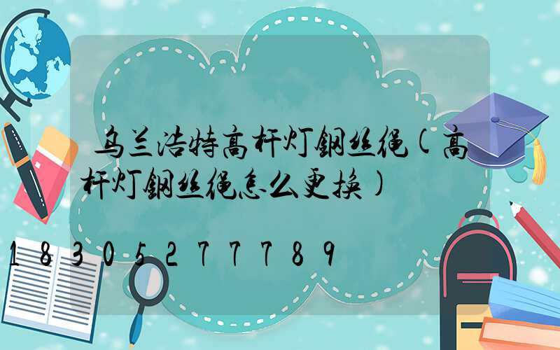 乌兰浩特高杆灯钢丝绳(高杆灯钢丝绳怎么更换)