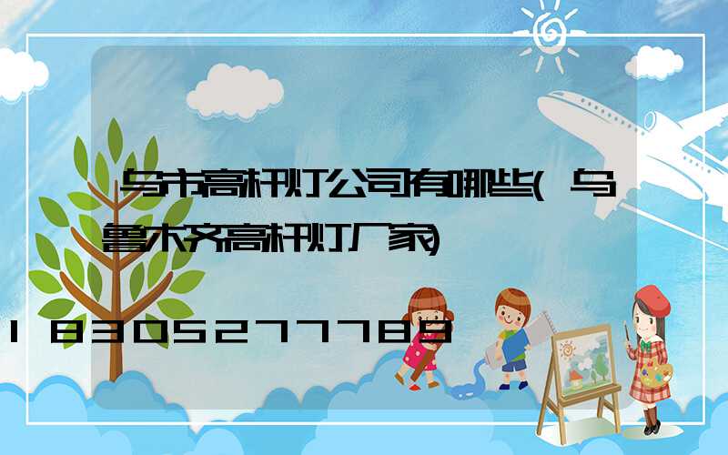 乌市高杆灯公司有哪些(乌鲁木齐高杆灯厂家)