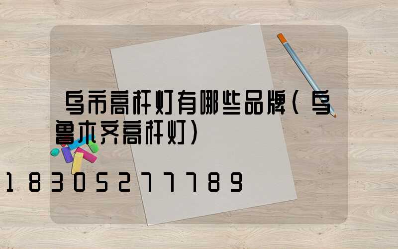 乌市高杆灯有哪些品牌(乌鲁木齐高杆灯)