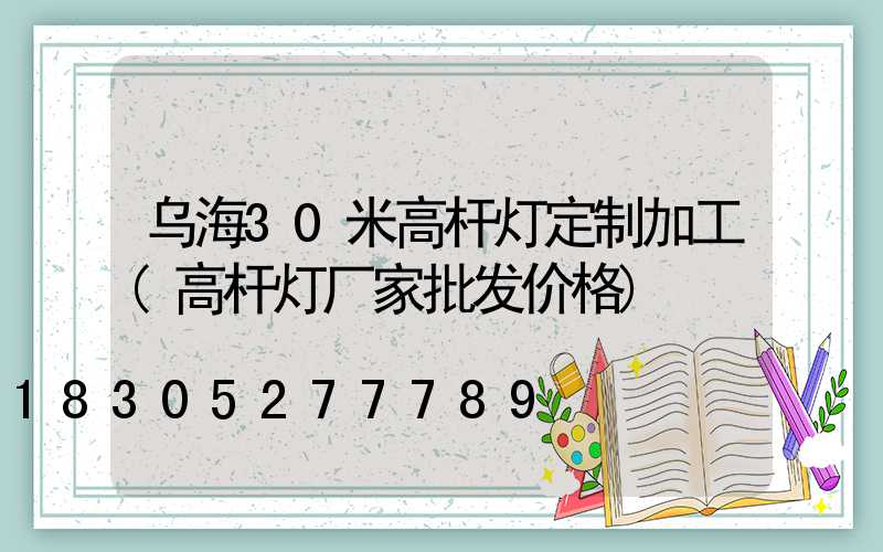 乌海30米高杆灯定制加工(高杆灯厂家批发价格)