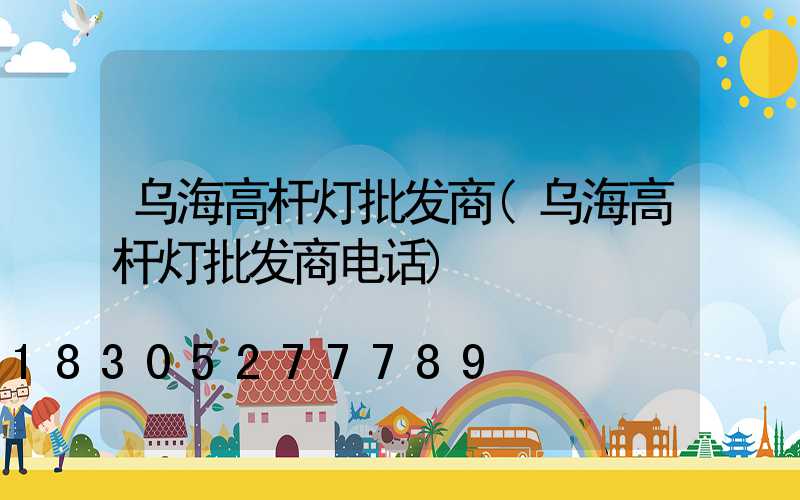 乌海高杆灯批发商(乌海高杆灯批发商电话)