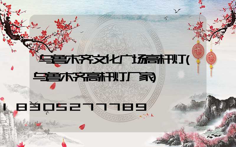 乌鲁木齐文化广场高杆灯(乌鲁木齐高杆灯厂家)