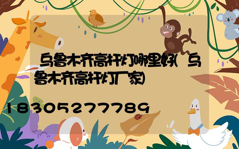 乌鲁木齐高杆灯哪里好(乌鲁木齐高杆灯厂家)