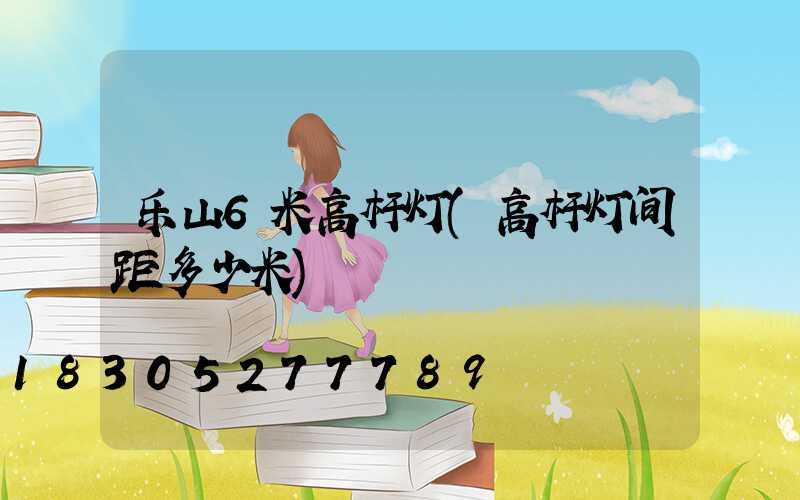 乐山6米高杆灯(高杆灯间距多少米)