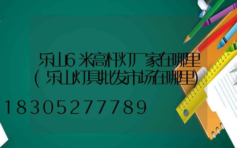 乐山6米高杆灯厂家在哪里(乐山灯具批发市场在哪里)