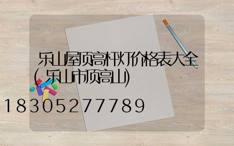 乐山屋顶高杆灯价格表大全(乐山市顶高山)