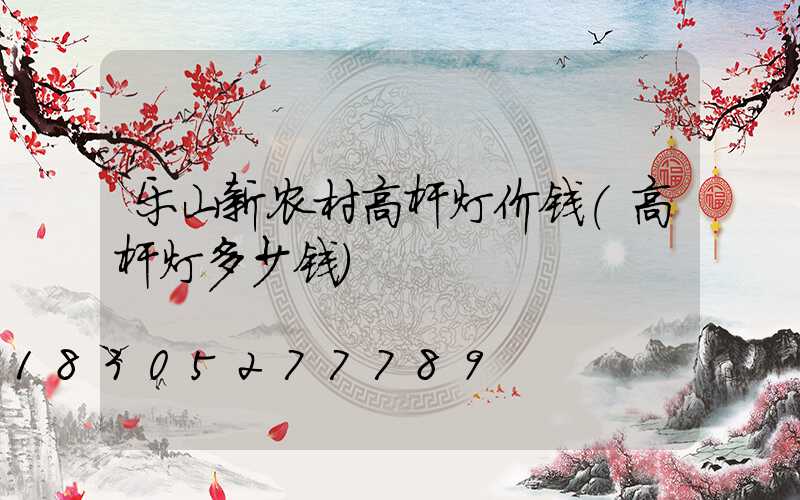 乐山新农村高杆灯价钱(高杆灯多少钱)