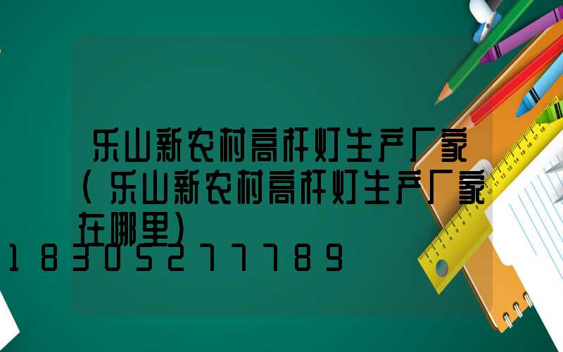 乐山新农村高杆灯生产厂家(乐山新农村高杆灯生产厂家在哪里)