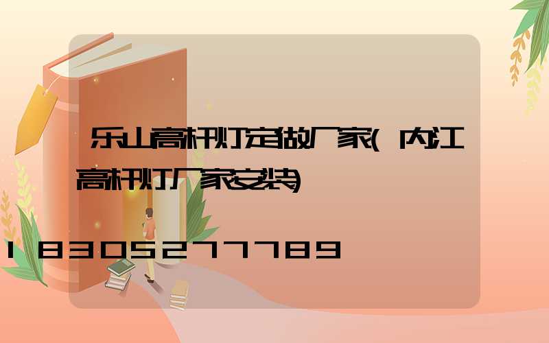 乐山高杆灯定做厂家(内江高杆灯厂家安装)