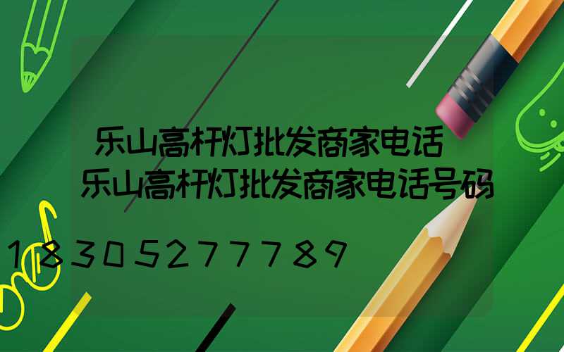 乐山高杆灯批发商家电话(乐山高杆灯批发商家电话号码)