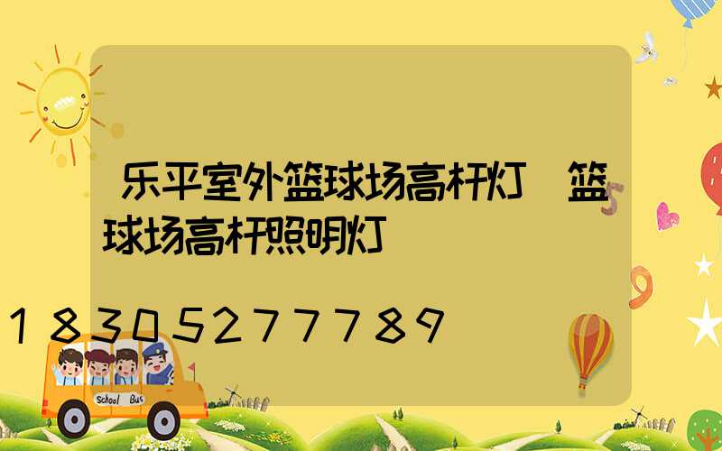 乐平室外篮球场高杆灯(篮球场高杆照明灯)